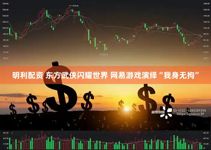 明利配资 东方武侠闪耀世界 网易游戏演绎“我身无拘”