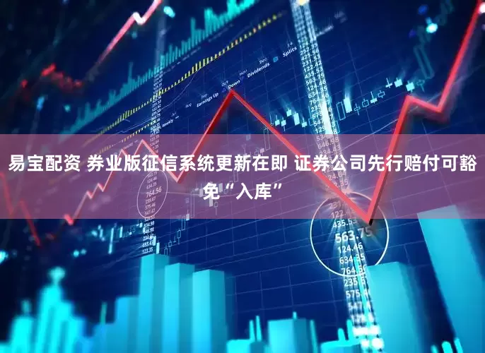 易宝配资 券业版征信系统更新在即 证券公司先行赔付可豁免“入库”