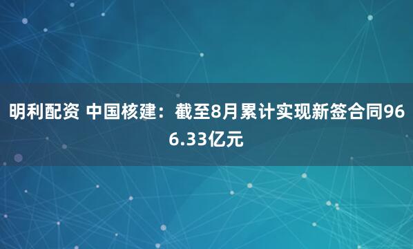 明利配资 中国核建：截至8月累计实现新签合同966.33亿元