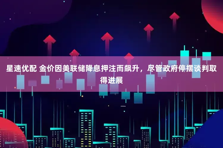 星速优配 金价因美联储降息押注而飙升，尽管政府停摆谈判取得进展