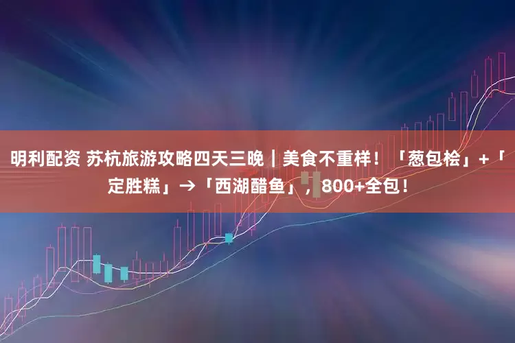 明利配资 苏杭旅游攻略四天三晚｜美食不重样！「葱包桧」+「定胜糕」→「西湖醋鱼」，800+全包！