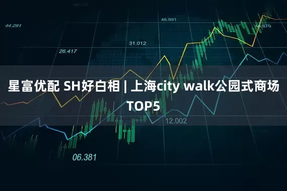 星富优配 SH好白相 | 上海city walk公园式商场TOP5
