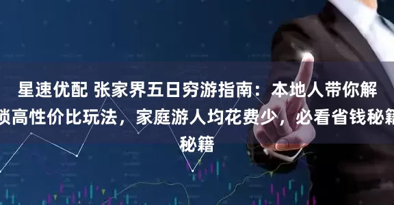 星速优配 张家界五日穷游指南：本地人带你解锁高性价比玩法，家庭游人均花费少，必看省钱秘籍