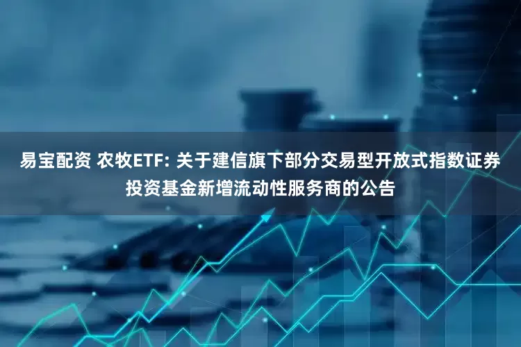 易宝配资 农牧ETF: 关于建信旗下部分交易型开放式指数证券投资基金新增流动性服务商的公告