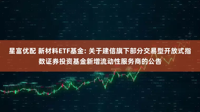 星富优配 新材料ETF基金: 关于建信旗下部分交易型开放式指数证券投资基金新增流动性服务商的公告
