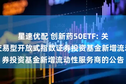 星速优配 创新药50ETF: 关于建信旗下部分交易型开放式指数证券投资基金新增流动性服务商的公告