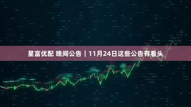 星富优配 晚间公告｜11月24日这些公告有看头