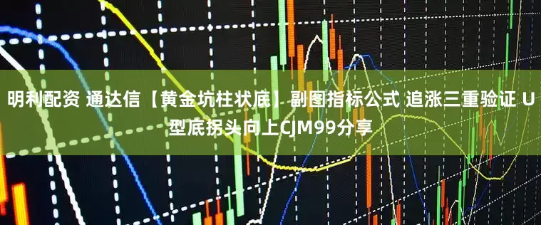 明利配资 通达信【黄金坑柱状底】副图指标公式 追涨三重验证 U型底拐头向上CJM99分享